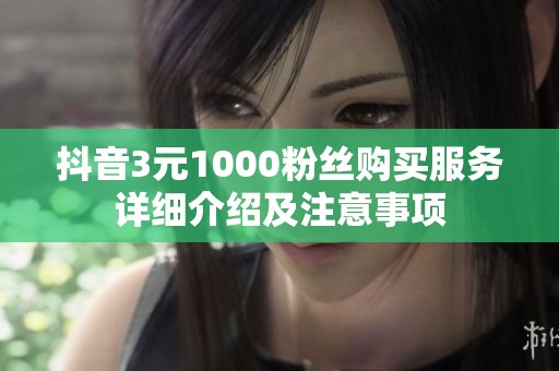 抖音3元1000粉丝购买服务详细介绍及注意事项