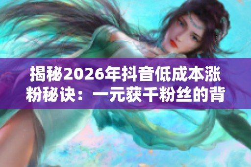 揭秘2026年抖音低成本涨粉秘诀：一元获千粉丝的背后操作与设计理念