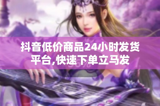 抖音低价商品24小时发货平台,快速下单立马发