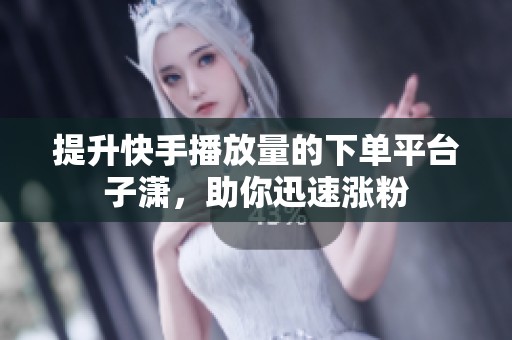 提升快手播放量的下单平台子潇，助你迅速涨粉