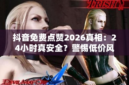 抖音免费点赞2026真相：24小时真安全？警惕低价风险