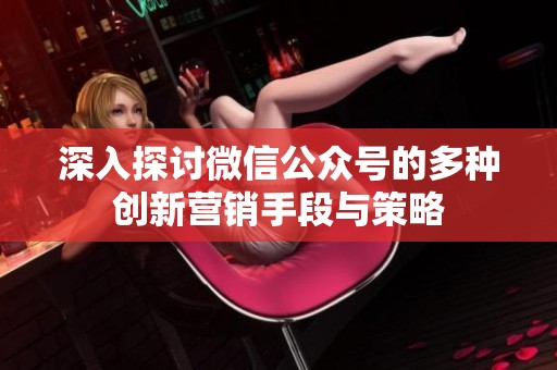 深入探讨微信公众号的多种创新营销手段与策略