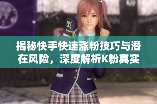 揭秘快手快速涨粉技巧与潜在风险，深度解析K粉真实效果