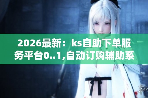 2026最新：ks自助下单服务平台0..1,自动订购辅助系统轻松实现便捷