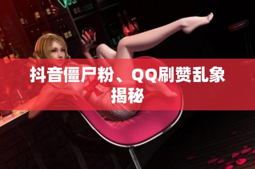 抖音僵尸粉、QQ刷赞乱象揭秘