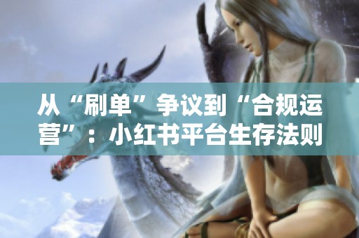 从“刷单”争议到“合规运营”：小红书平台生存法则的变革与挑战