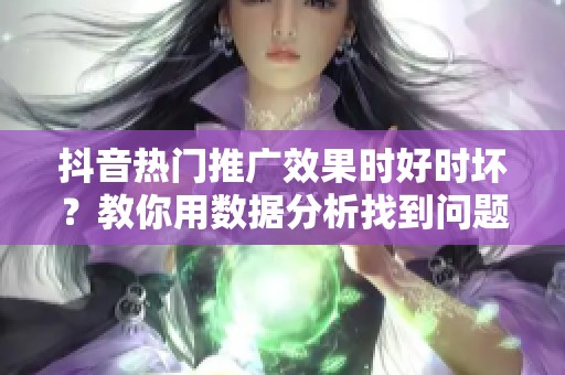 抖音热门推广效果时好时坏？教你用数据分析找到问题根源