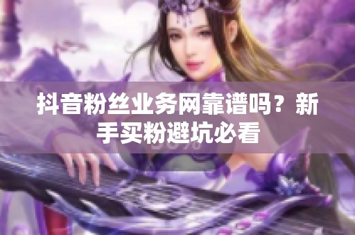 抖音粉丝业务网靠谱吗？新手买粉避坑必看