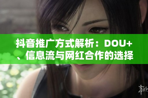 抖音推广方式解析：DOU+、信息流与网红合作的选择指南