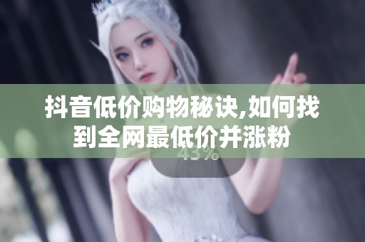 抖音低价购物秘诀,如何找到全网最低价并涨粉