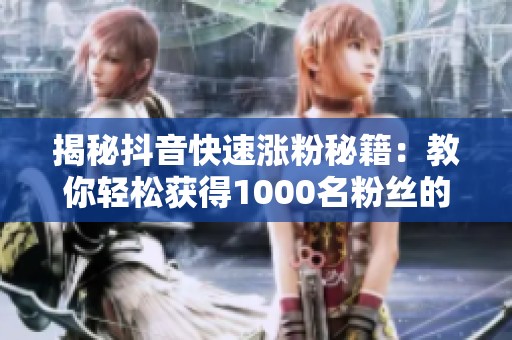 揭秘抖音快速涨粉秘籍：教你轻松获得1000名粉丝的入口