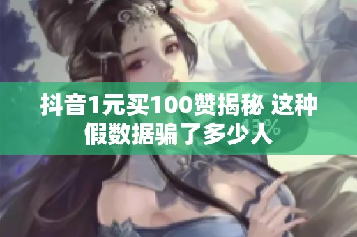 抖音1元买100赞揭秘 这种假数据骗了多少人