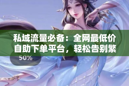 私域流量必备：全网最低价自助下单平台，轻松告别繁琐比价