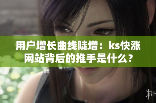 用户增长曲线陡增：ks快涨网站背后的推手是什么？