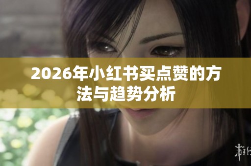 2026年小红书买点赞的方法与趋势分析