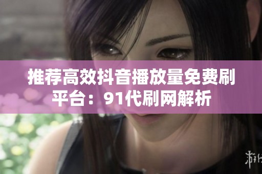 推荐高效抖音播放量免费刷平台：91代刷网解析