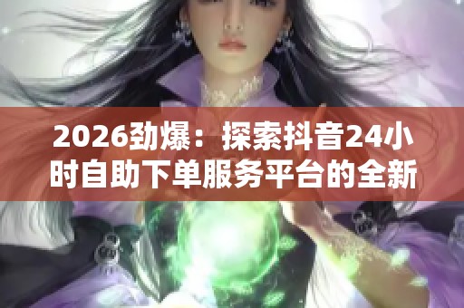 2026劲爆：探索抖音24小时自助下单服务平台的全新体验