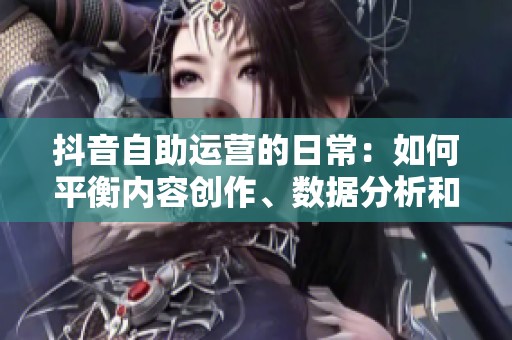 抖音自助运营的日常：如何平衡内容创作、数据分析和粉丝互动