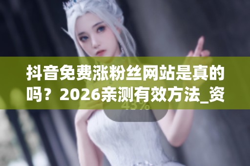 抖音免费涨粉丝网站是真的吗？2026亲测有效方法_资讯