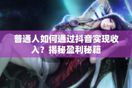 普通人如何通过抖音实现收入？揭秘盈利秘籍