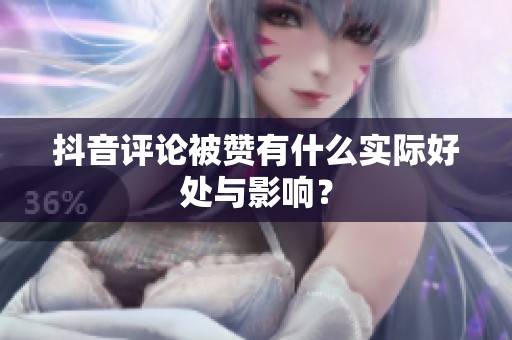 抖音评论被赞有什么实际好处与影响？