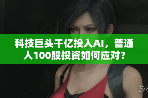 科技巨头千亿投入AI，普通人100股投资如何应对？