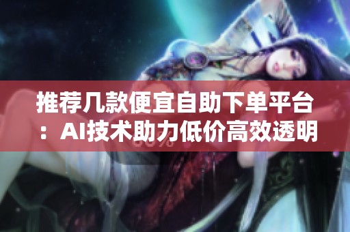 推荐几款便宜自助下单平台：AI技术助力低价高效透明购物体验