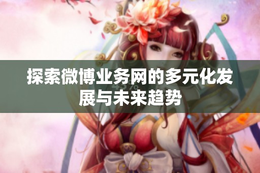 探索微博业务网的多元化发展与未来趋势