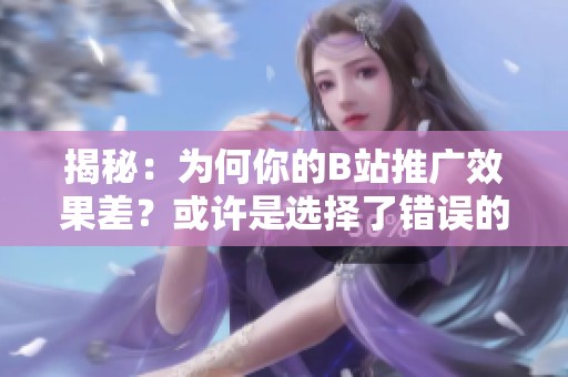 揭秘：为何你的B站推广效果差？或许是选择了错误的自助下单方式