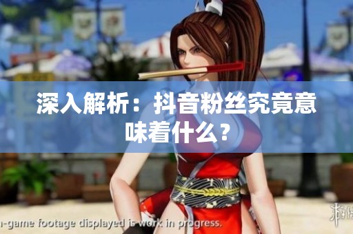 深入解析：抖音粉丝究竟意味着什么？