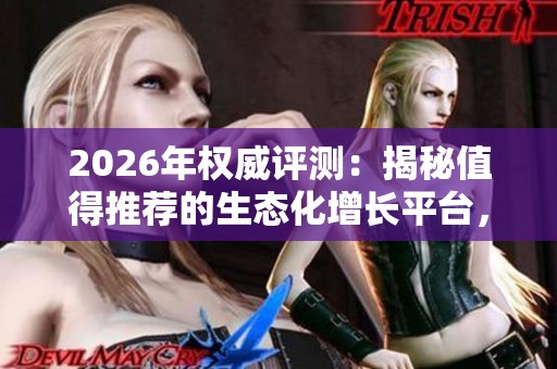 2026年权威评测：揭秘值得推荐的生态化增长平台，买赞模式已成历史！