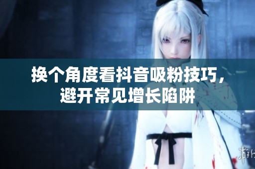 换个角度看抖音吸粉技巧，避开常见增长陷阱