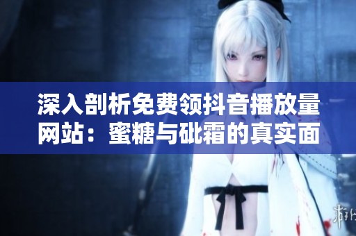 深入剖析免费领抖音播放量网站：蜜糖与砒霜的真实面貌