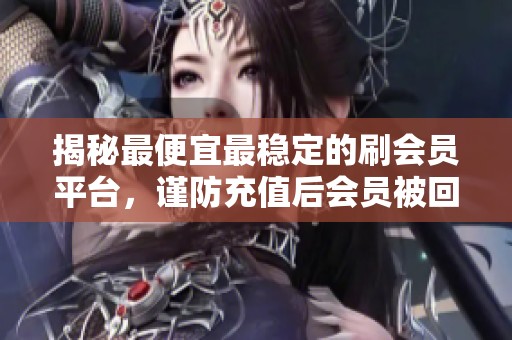 揭秘最便宜最稳定的刷会员平台，谨防充值后会员被回收！