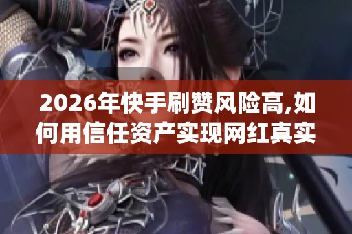 2026年快手刷赞风险高,如何用信任资产实现网红真实增长_资讯
