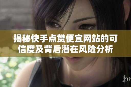 揭秘快手点赞便宜网站的可信度及背后潜在风险分析