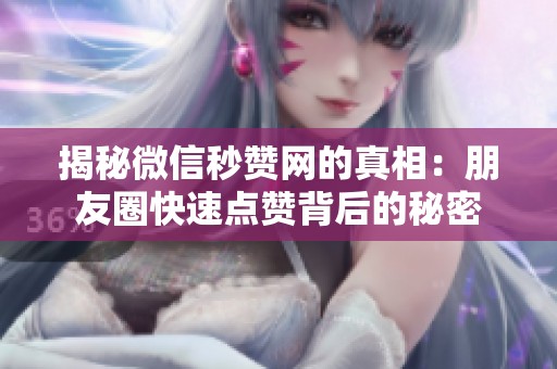 揭秘微信秒赞网的真相：朋友圈快速点赞背后的秘密