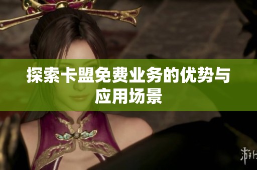 探索卡盟免费业务的优势与应用场景