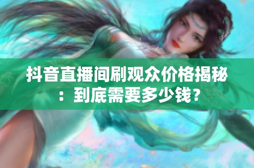 抖音直播间刷观众价格揭秘：到底需要多少钱？