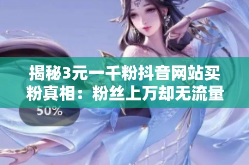 揭秘3元一千粉抖音网站买粉真相：粉丝上万却无流量，如何实现变现？