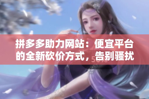 拼多多助力网站：便宜平台的全新砍价方式，告别骚扰亲友