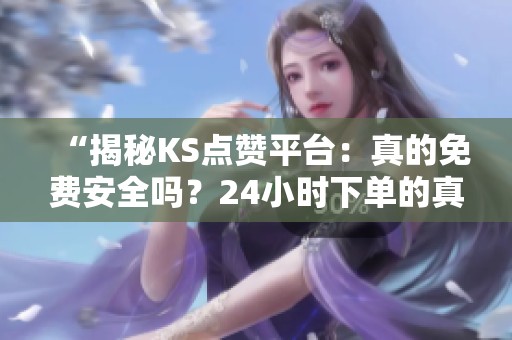 “揭秘KS点赞平台：真的免费安全吗？24小时下单的真实真相”