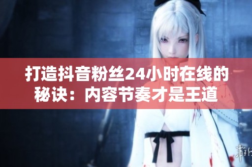 打造抖音粉丝24小时在线的秘诀：内容节奏才是王道