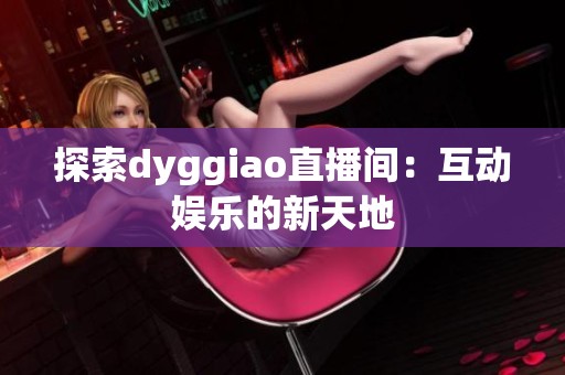 探索dyggiao直播间：互动娱乐的新天地