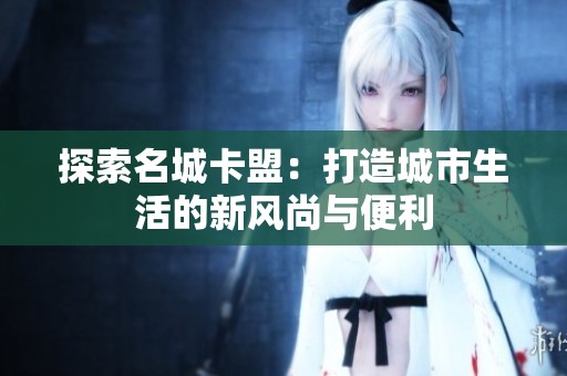 探索名城卡盟：打造城市生活的新风尚与便利