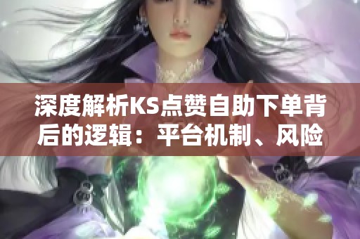 深度解析KS点赞自助下单背后的逻辑：平台机制、风险控制与效果评估全景研究