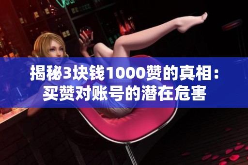 揭秘3块钱1000赞的真相：买赞对账号的潜在危害