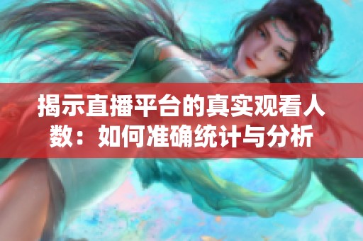 揭示直播平台的真实观看人数：如何准确统计与分析