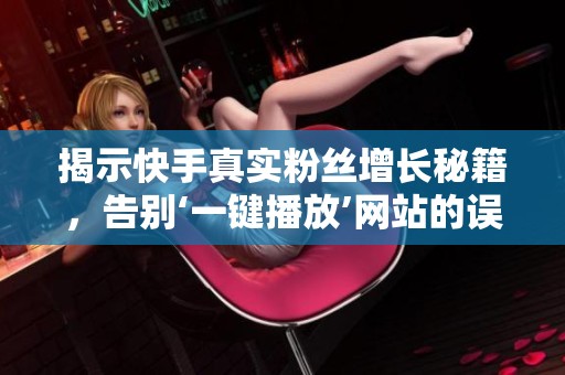 揭示快手真实粉丝增长秘籍，告别‘一键播放’网站的误区