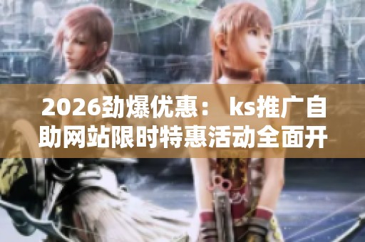 2026劲爆优惠： ks推广自助网站限时特惠活动全面开启